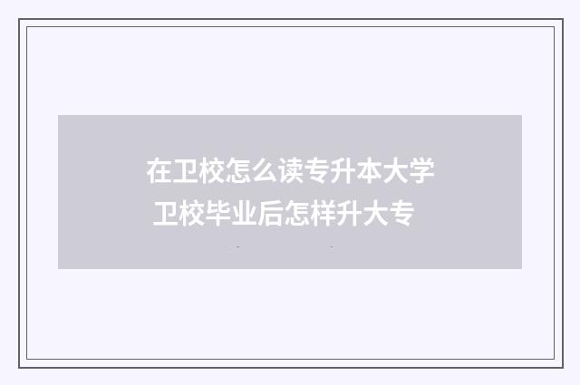 在卫校怎么读专升本大学 卫校毕业后怎样升大专