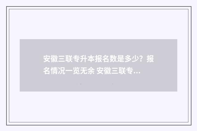 安徽三联专升本报名数是多少?报名情况一览无余 安徽三联专升本招生简章