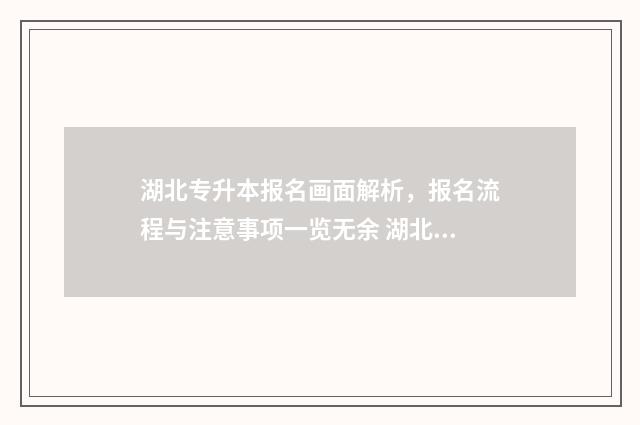 湖北专升本报名画面解析，报名流程与注意事项一览无余 湖北专升本报名考试时间