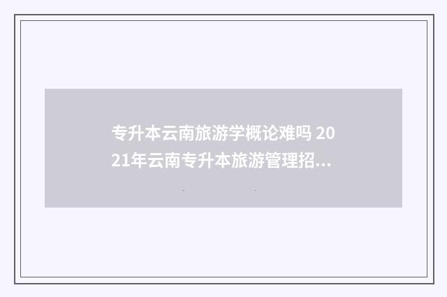 专升本云南旅游学概论难吗 2021年云南专升本旅游管理招收学校