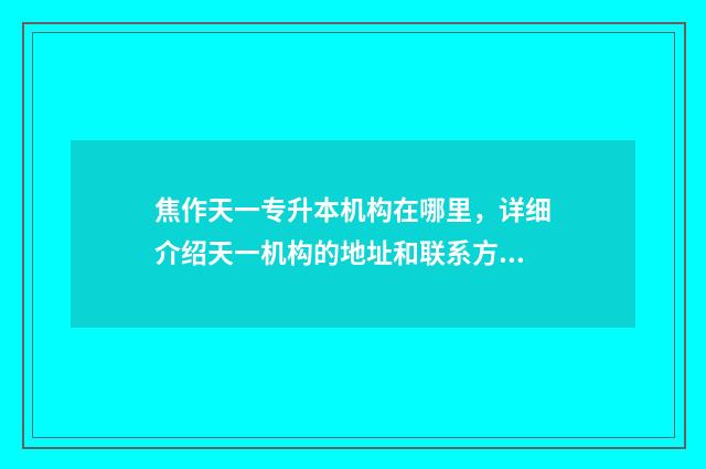 焦作天一专升本机构在哪里，详细介绍天一机构的地址和联系方式 焦作天一专升本收费明细