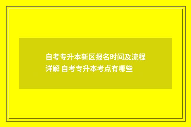 自考专升本新区报名时间及流程详解 自考专升本考点有哪些