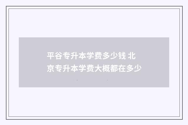 平谷专升本学费多少钱 北京专升本学费大概都在多少