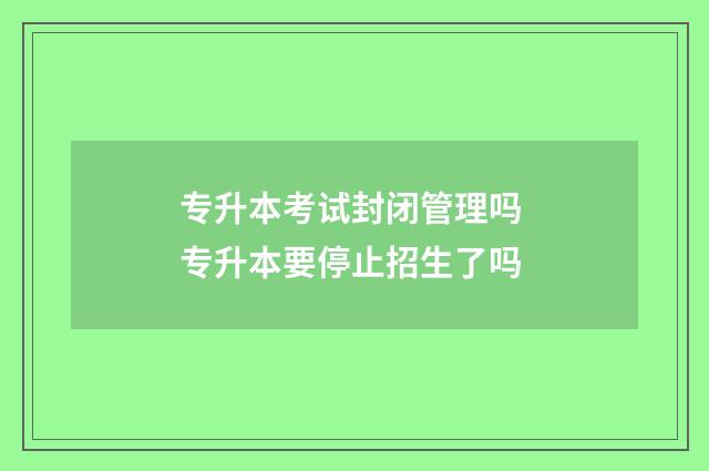 专升本考试封闭管理吗 专升本要停止招生了吗