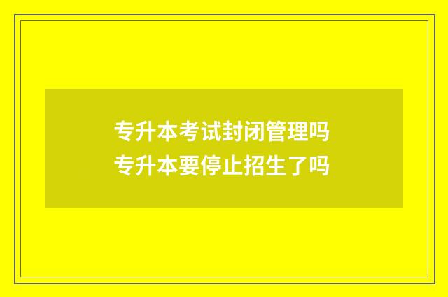 专升本考试封闭管理吗 专升本要停止招生了吗