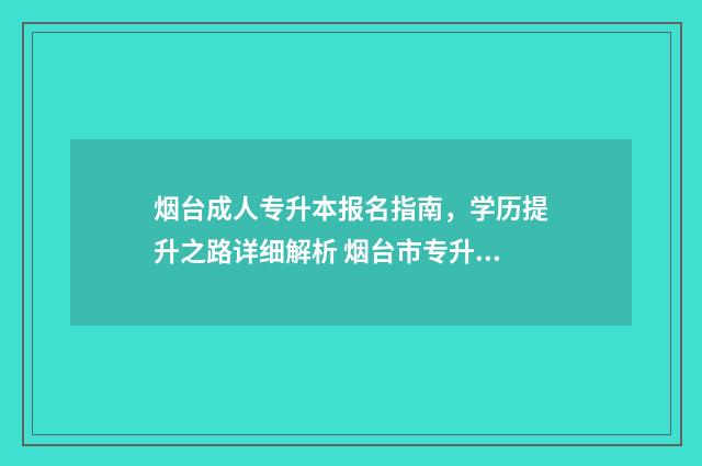 烟台成人专升本报名指南，学历提升之路详细解析 烟台市专升本培训机构