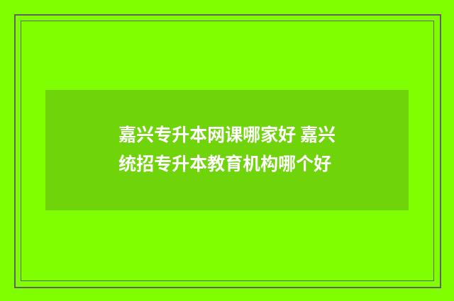 嘉兴专升本网课哪家好 嘉兴统招专升本教育机构哪个好