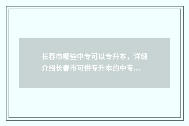 长春市哪些中专可以专升本，详细介绍长春市可供专升本的中专学校 长春市好的中专