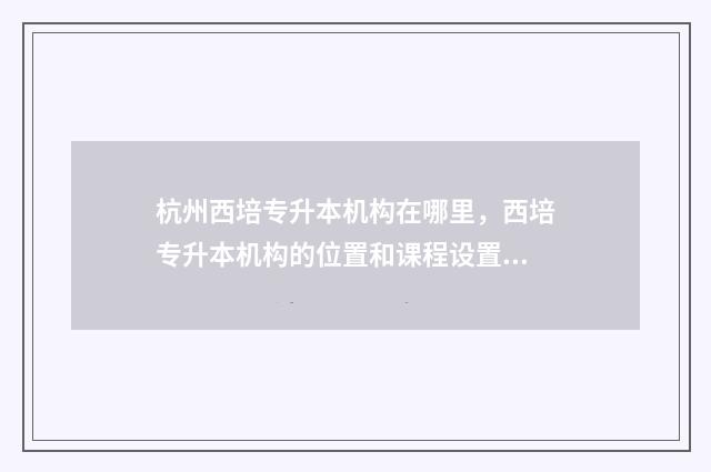 杭州西培专升本机构在哪里，西培专升本机构的位置和课程设置 杭州西培专升本宿舍水电费