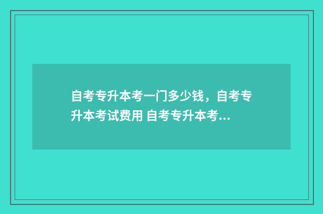 自考专升本考一门多少钱，自考专升本考试费用 自考专升本考一半可以取消不