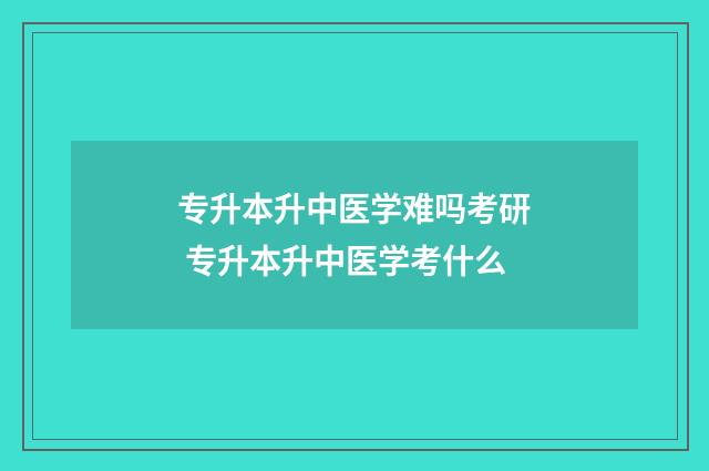 专升本升中医学难吗考研 专升本升中医学考什么
