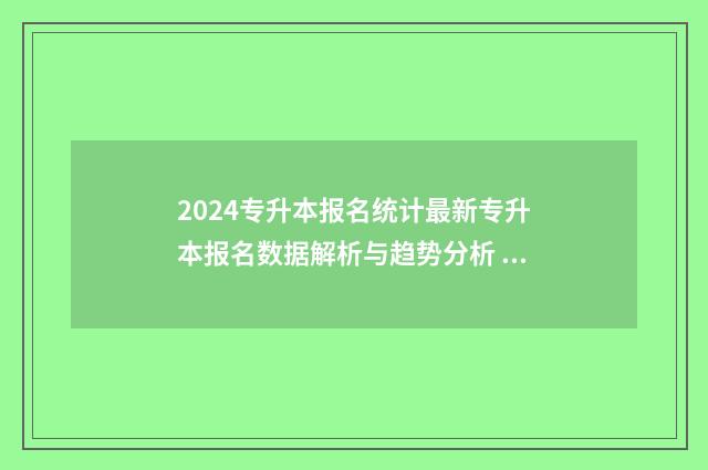 2024专升本报名统计最新专升本报名数据解析与趋势分析 2024专升本报名时间和考试时间