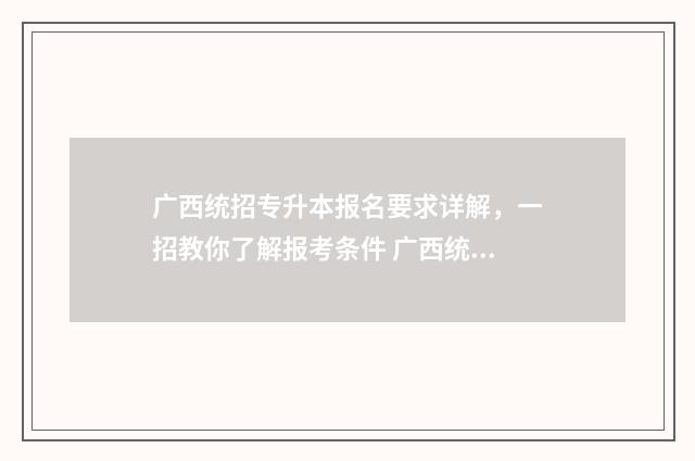 广西统招专升本报名要求详解，一招教你了解报考条件 广西统招专升本2025改革