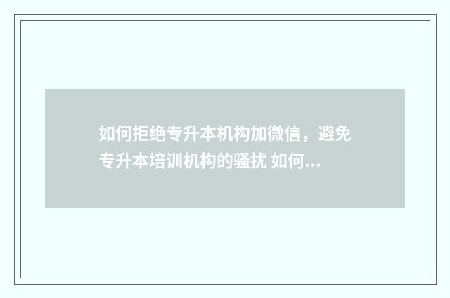 如何拒绝专升本机构加微信,避免专升本培训机构的骚扰 如何拒绝专升本机构