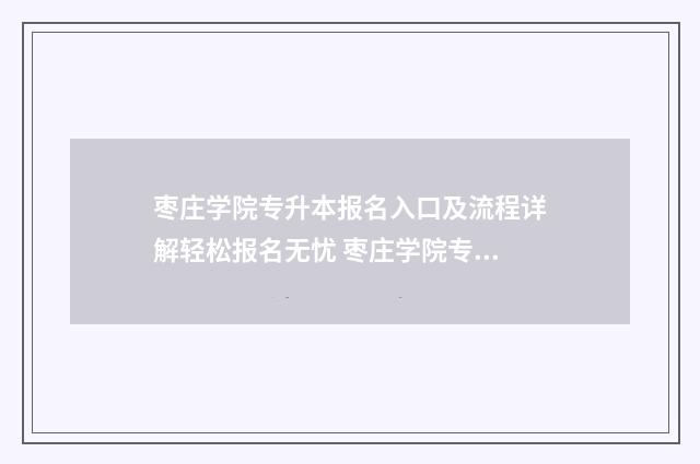 枣庄学院专升本报名入口及流程详解轻松报名无忧 枣庄学院专升本2024分数线