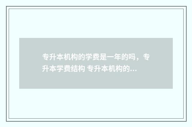 专升本机构的学费是一年的吗,专升本学费结构 专升本机构的学历怎么填