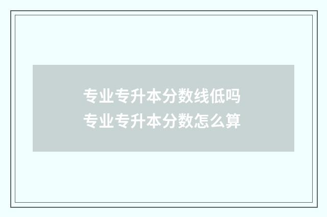 专业专升本分数线低吗 专业专升本分数怎么算