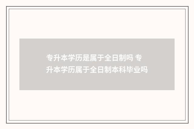 专升本学历是属于全日制吗 专升本学历属于全日制本科毕业吗