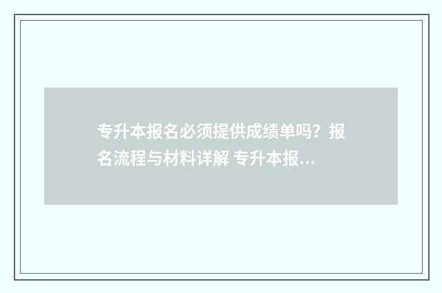 专升本报名必须提供成绩单吗？报名流程与材料详解 专升本报名必须去学校吗