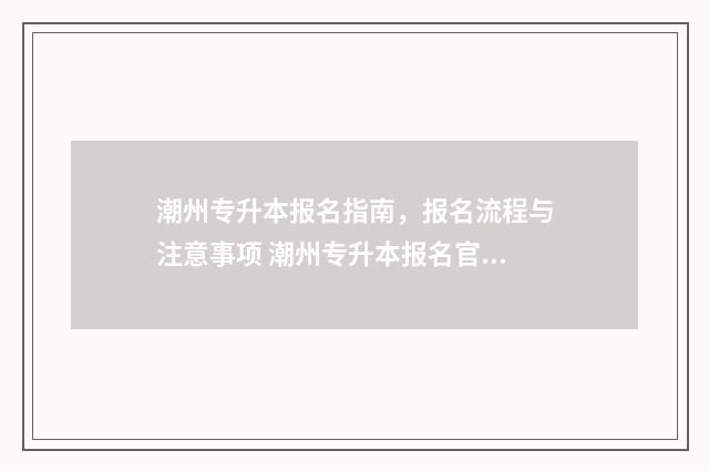 潮州专升本报名指南，报名流程与注意事项 潮州专升本报名官网