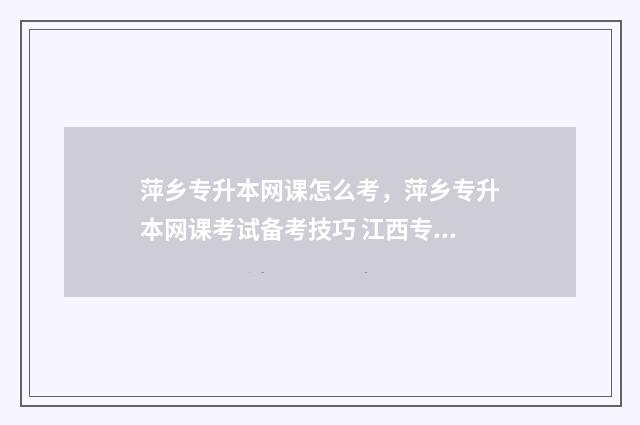 萍乡专升本网课怎么考,萍乡专升本网课考试备考技巧 江西专升本网课