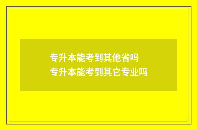 专升本能考到其他省吗 专升本能考到其它专业吗