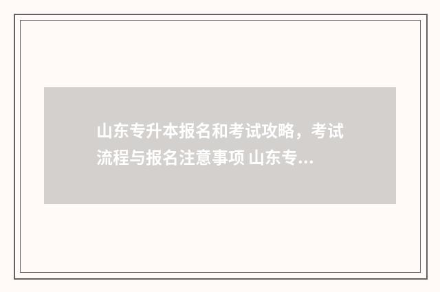 山东专升本报名和考试攻略,考试流程与报名注意事项 山东专升本报名时间2024年