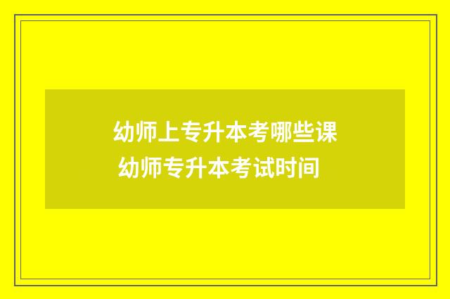 幼师上专升本考哪些课 幼师专升本考试时间
