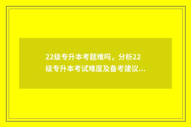 22级专升本考题难吗，分析22级专升本考试难度及备考建议 2024专升本试卷