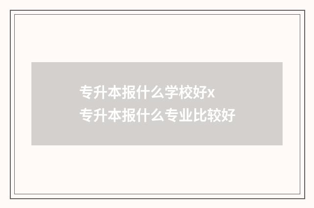 专升本报什么学校好x 专升本报什么专业比较好