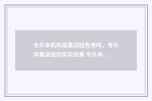 专升本机构报集训班有用吗，专升本集训班的实际效果 专升本机构招生