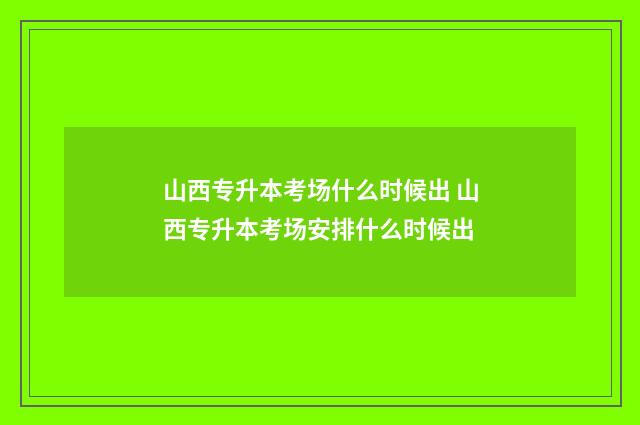 山西专升本考场什么时候出 山西专升本考场安排什么时候出