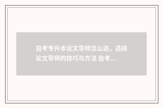 自考专升本论文导师怎么选,选择论文导师的技巧与方法 自考专升本论文查重率