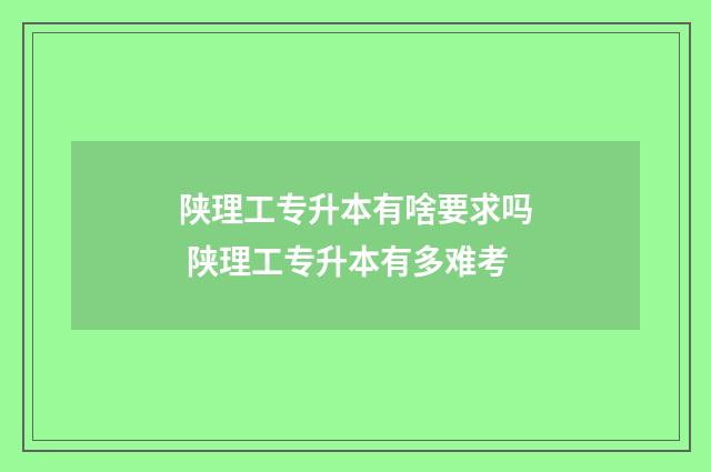 陕理工专升本有啥要求吗 陕理工专升本有多难考