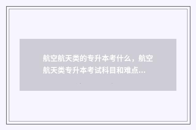 航空航天类的专升本考什么，航空航天类专升本考试科目和难点 航空航天类的专业如何选择