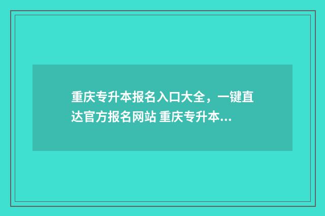 重庆专升本报名入口大全,一键直达官方报名网站 重庆专升本报名入口