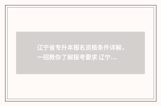 辽宁省专升本报名资格条件详解,一招教你了解报考要求 辽宁省专升本报考人数