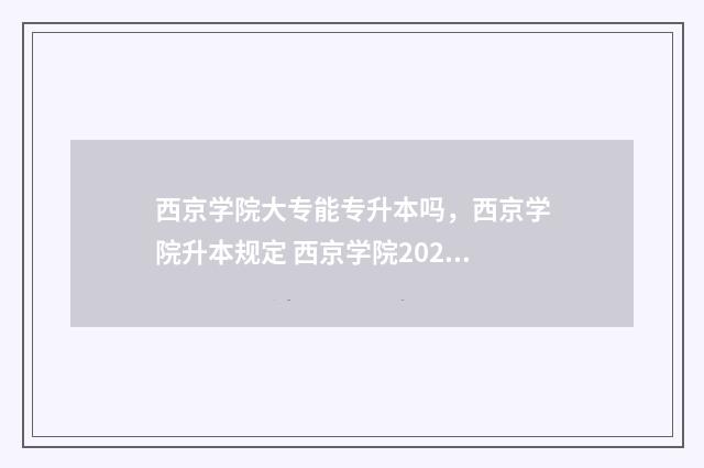 西京学院大专能专升本吗,西京学院升本规定 西京学院2021招专科生吗