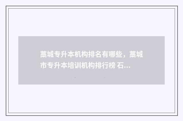 藁城专升本机构排名有哪些，藁城市专升本培训机构排行榜 石家庄藁城区的专科