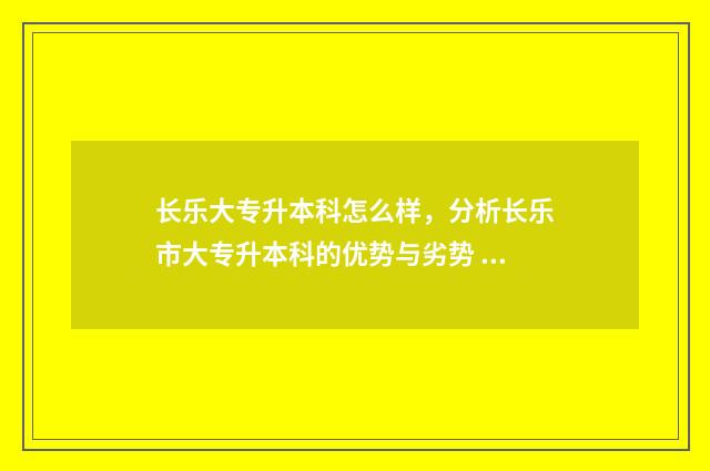 长乐大专升本科怎么样，分析长乐市大专升本科的优势与劣势 福州长乐职专有什么专业