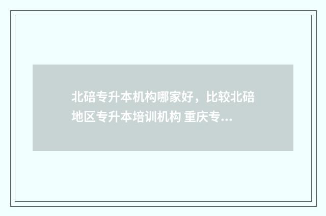 北碚专升本机构哪家好,比较北碚地区专升本培训机构 重庆专升本培训哪家机构比较好?