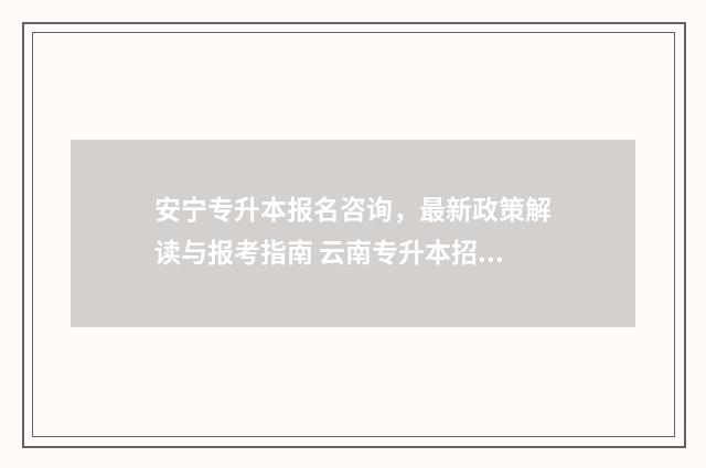 安宁专升本报名咨询，最新政策解读与报考指南 云南专升本招考院电话