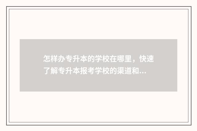 怎样办专升本的学校在哪里，快速了解专升本报考学校的渠道和方式 怎样办专升本的手机卡