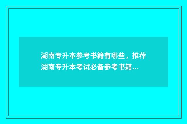 湖南专升本参考书籍有哪些,推荐湖南专升本考试必备参考书籍 湖南专升本参考书