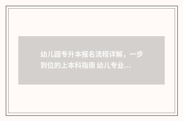 幼儿园专升本报名流程详解，一步到位的上本科指南 幼儿专业专升本学校