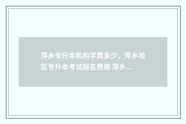 萍乡专升本机构学费多少,萍乡地区专升本考试报名费用 萍乡学院专升本2021报名
