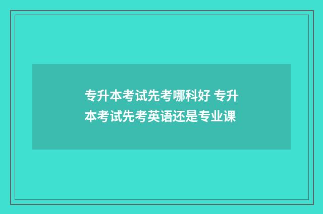专升本考试先考哪科好 专升本考试先考英语还是专业课