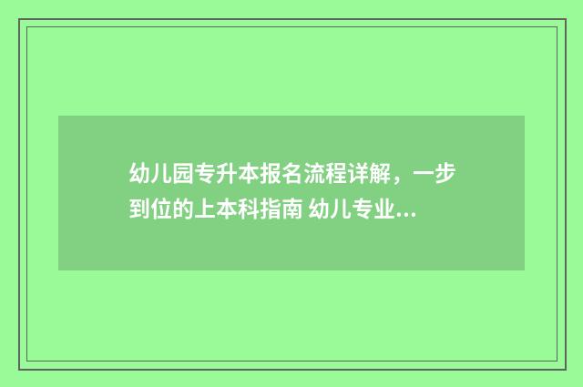 幼儿园专升本报名流程详解，一步到位的上本科指南 幼儿专业专升本学校