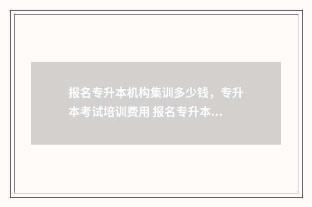 报名专升本机构集训多少钱，专升本考试培训费用 报名专升本机构没签合同的钱可以退吗