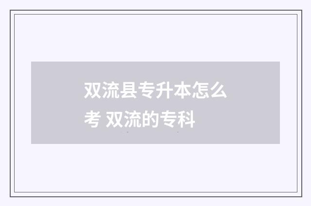 双流县专升本怎么考 双流的专科